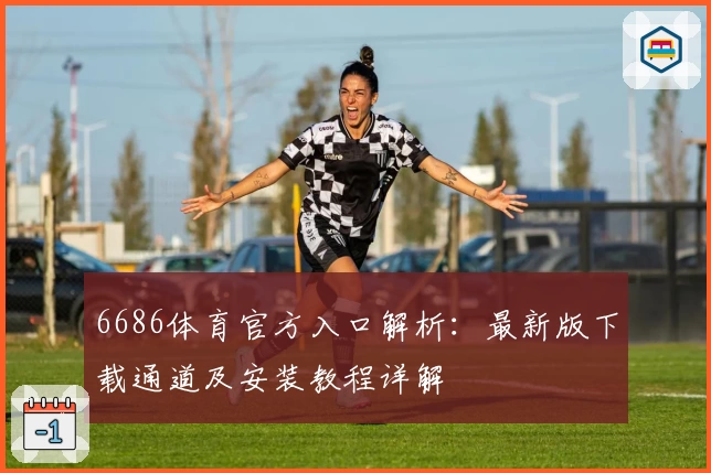 6686体育官方入口解析：最新版下载通道及安装教程详解