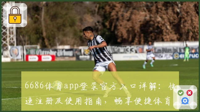 6686体育app登录官方入口详解：快速注册及使用指南，畅享便捷体育服务