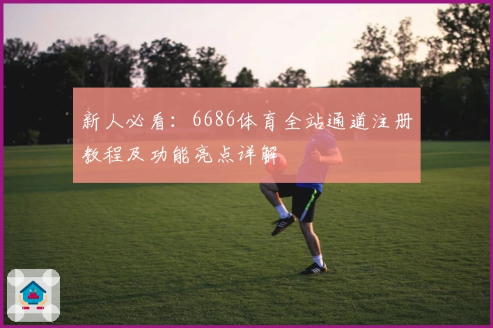 新人必看：6686体育全站通道注册教程及功能亮点详解