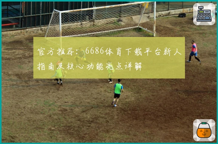 官方推荐：6686体育下载平台新人指南及核心功能亮点详解