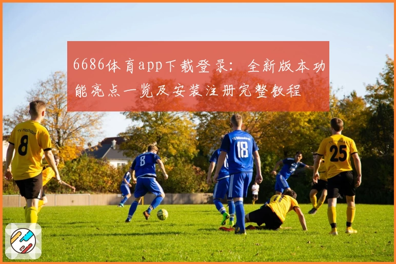 6686体育app下载登录：全新版本功能亮点一览及安装注册完整教程
