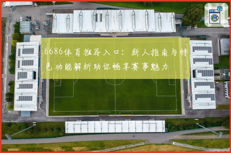 6686体育推荐入口：新人指南与特色功能解析助你畅享赛事魅力