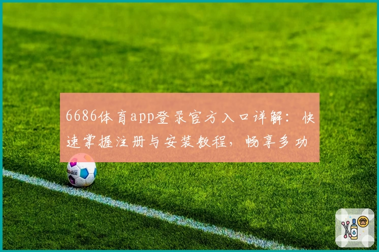 6686体育app登录官方入口详解：快速掌握注册与安装教程，畅享多功能服务体验