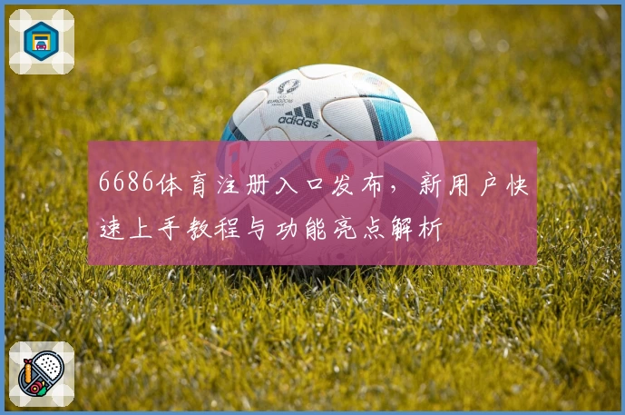 6686体育注册入口发布,新用户快速上手教程与功能亮点解析