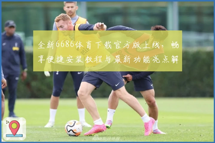 全新6686体育下载官方版上线，畅享便捷安装教程与最新功能亮点解析