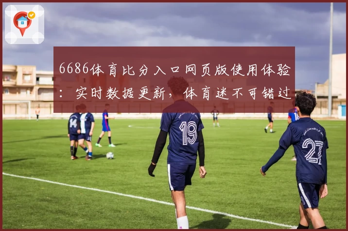 6686体育比分入口网页版使用体验:实时数据更新,体育迷不可错过的精彩平台