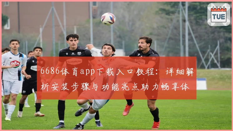 6686体育app下载入口教程：详细解析安装步骤与功能亮点助力畅享体育精彩