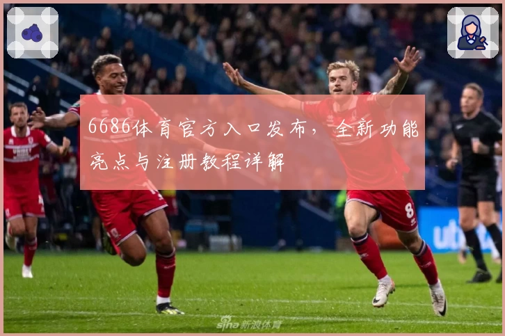 6686体育官方入口发布，全新功能亮点与注册教程详解