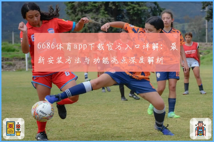 6686体育app下载官方入口详解：最新安装方法与功能亮点深度解析