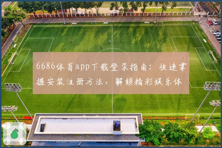 6686体育app下载登录指南：快速掌握安装注册方法，解锁精彩娱乐体验
