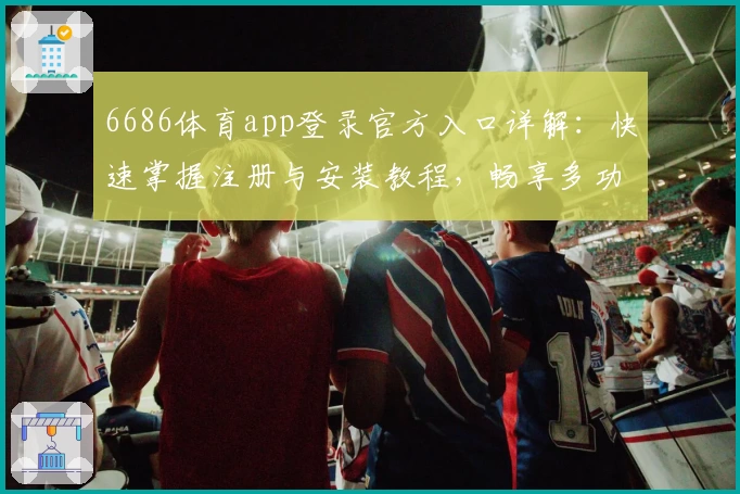 6686体育app登录官方入口详解：快速掌握注册与安装教程，畅享多功能服务体验
