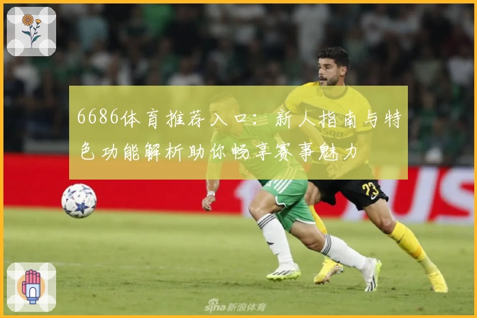 6686体育推荐入口：新人指南与特色功能解析助你畅享赛事魅力