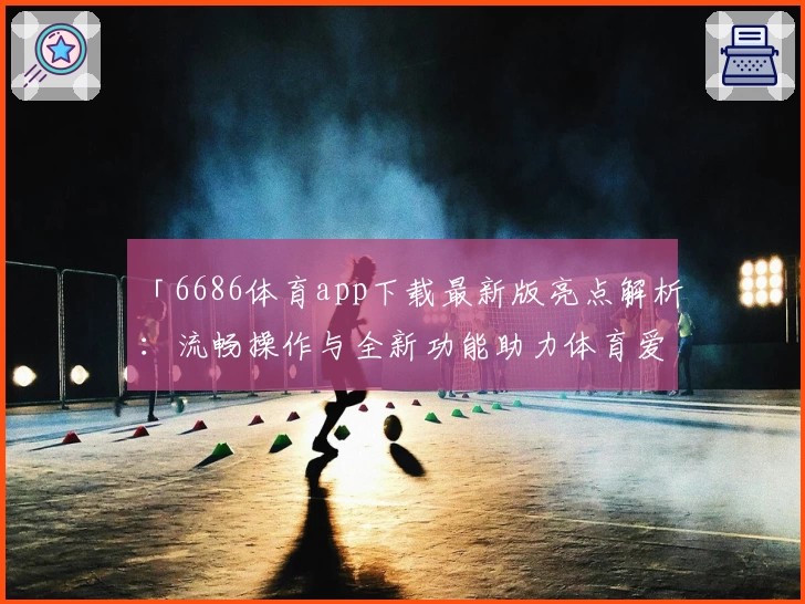 「6686体育app下载最新版亮点解析：流畅操作与全新功能助力体育爱好者畅享极致体验」