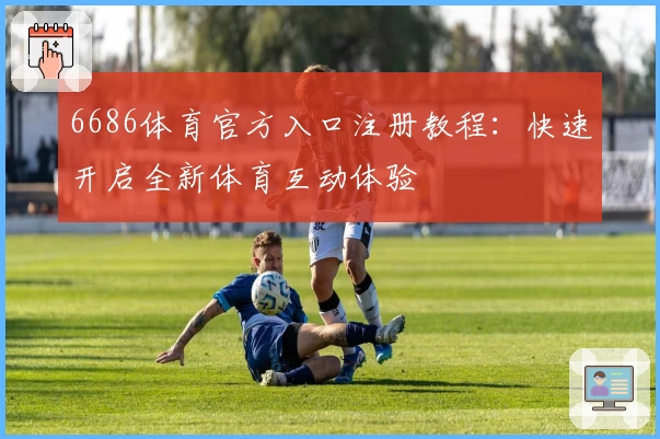 6686体育官方入口注册教程：快速开启全新体育互动体验