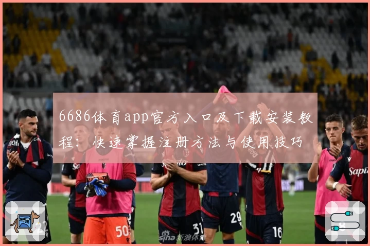 6686体育app官方入口及下载安装教程：快速掌握注册方法与使用技巧
