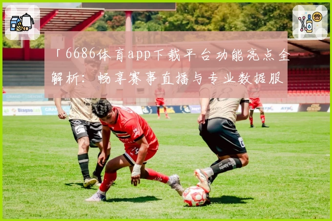 「6686体育app下载平台功能亮点全解析：畅享赛事直播与专业数据服务」