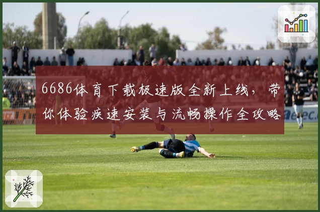 6686体育下载极速版全新上线，带你体验疾速安装与流畅操作全攻略
