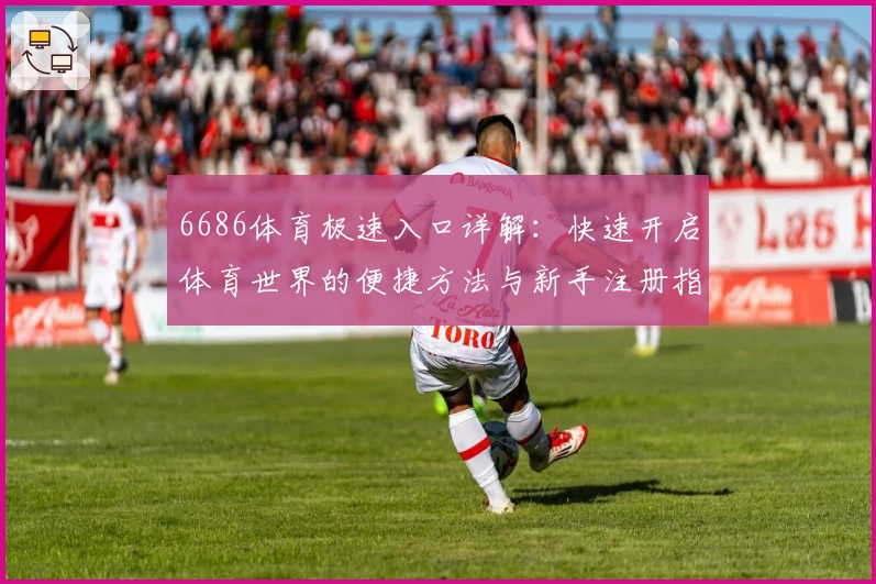 6686体育极速入口详解：快速开启体育世界的便捷方法与新手注册指南