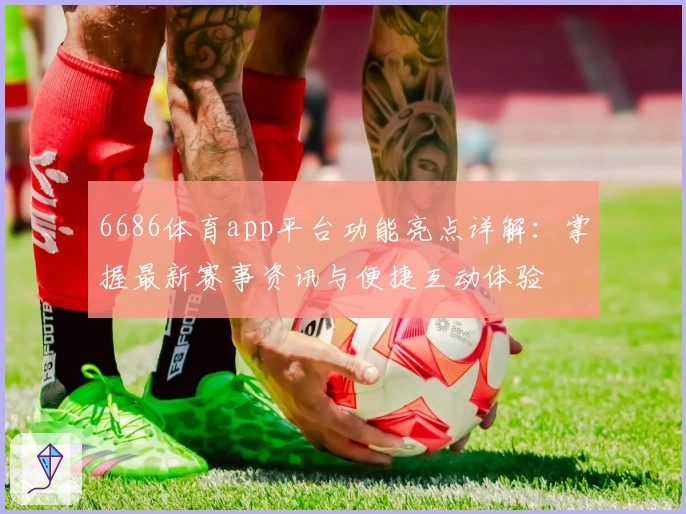 6686体育app平台功能亮点详解：掌握最新赛事资讯与便捷互动体验