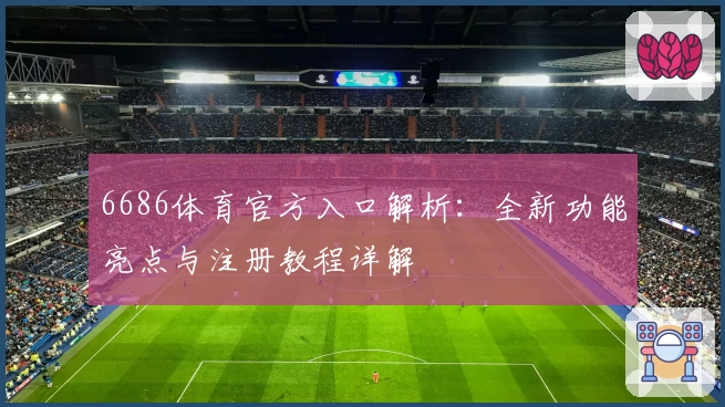 6686体育官方入口解析：全新功能亮点与注册教程详解