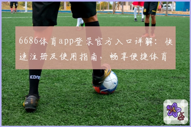 6686体育app登录官方入口详解：快速注册及使用指南，畅享便捷体育服务