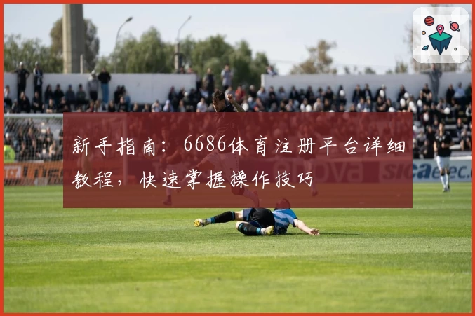 新手指南:6686体育注册平台详细教程,快速掌握操作技巧