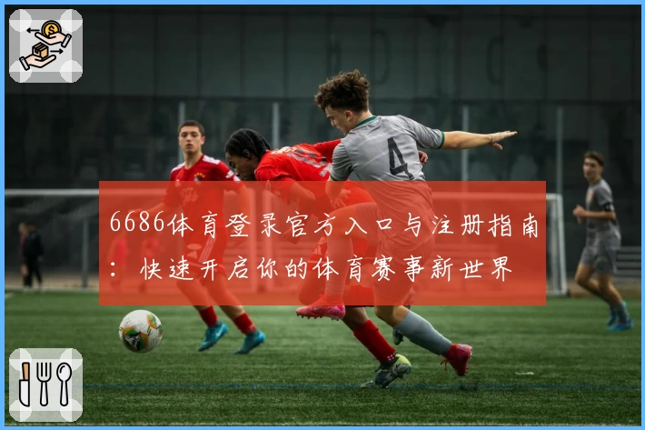 6686体育登录官方入口与注册指南：快速开启你的体育赛事新世界