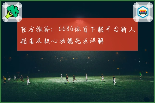 官方推荐：6686体育下载平台新人指南及核心功能亮点详解