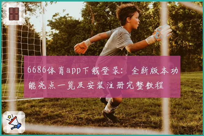 6686体育app下载登录：全新版本功能亮点一览及安装注册完整教程