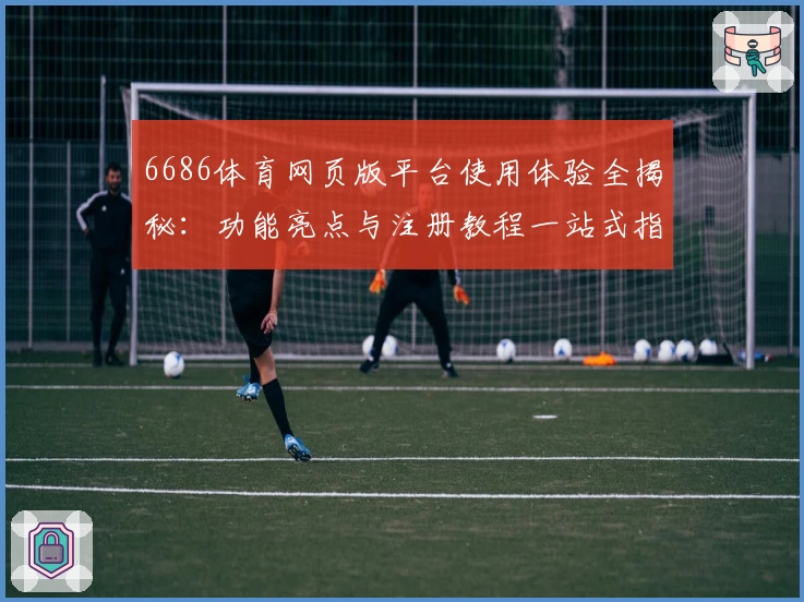 6686体育网页版平台使用体验全揭秘:功能亮点与注册教程一站式指南