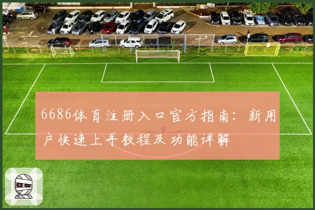 6686体育注册入口官方指南：新用户快速上手教程及功能详解