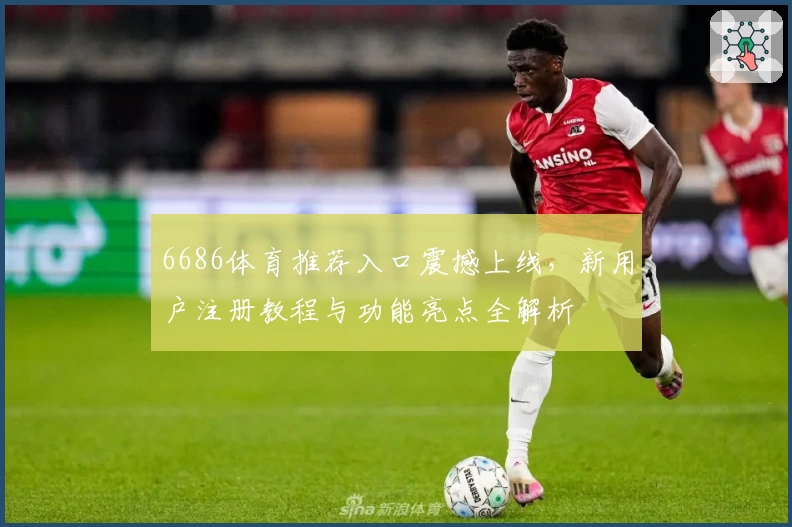 6686体育推荐入口震撼上线，新用户注册教程与功能亮点全解析