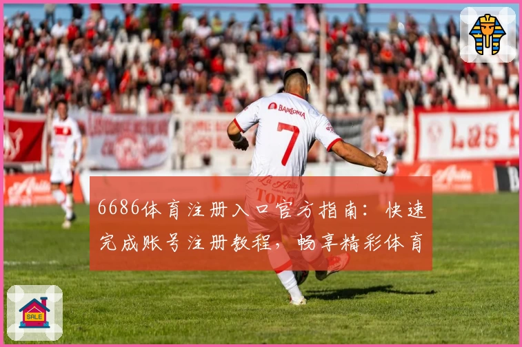 6686体育注册入口官方指南：快速完成账号注册教程，畅享精彩体育互动体验