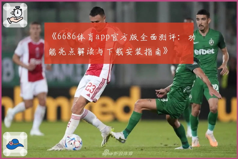 《6686体育app官方版全面测评：功能亮点解读与下载安装指南》