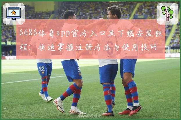 6686体育app官方入口及下载安装教程：快速掌握注册方法与使用技巧