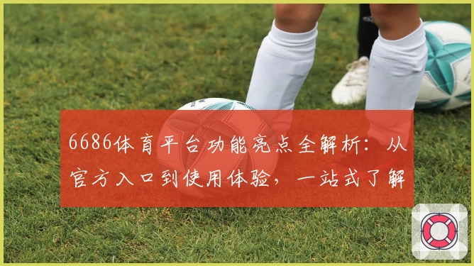 6686体育平台功能亮点全解析：从官方入口到使用体验，一站式了解最新资讯