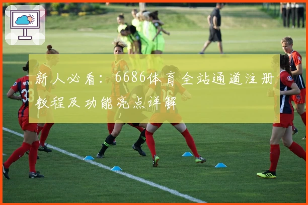 新人必看：6686体育全站通道注册教程及功能亮点详解