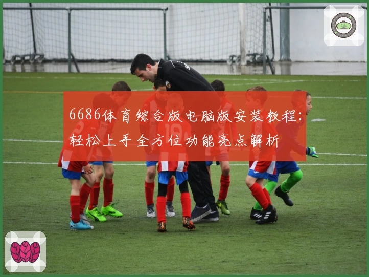 6686体育综合版电脑版安装教程:轻松上手全方位功能亮点解析