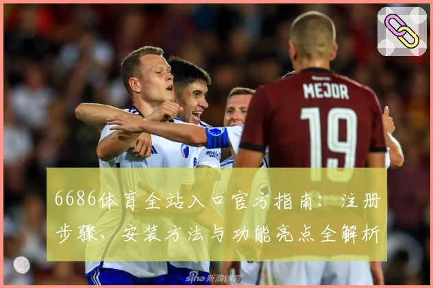 6686体育全站入口官方指南:注册步骤、安装方法与功能亮点全解析