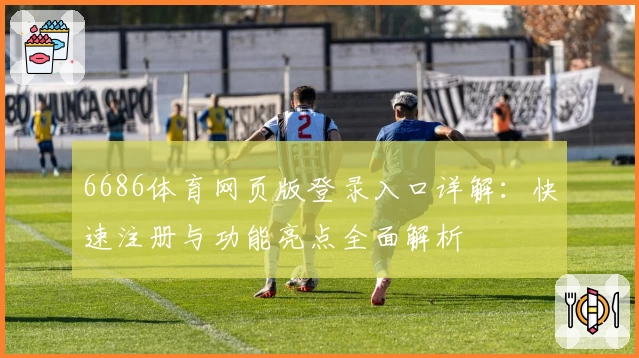 6686体育网页版登录入口详解：快速注册与功能亮点全面解析