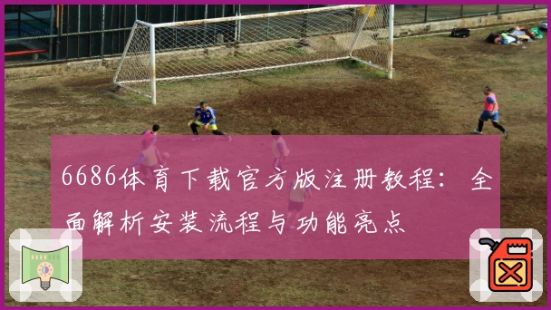 6686体育下载官方版注册教程：全面解析安装流程与功能亮点
