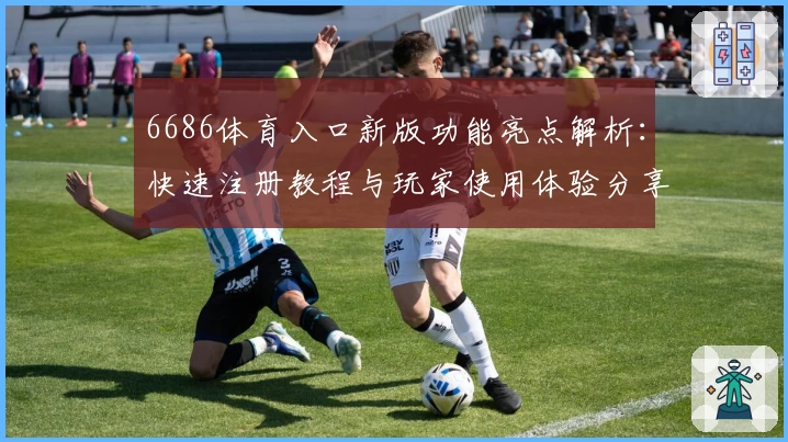 6686体育入口新版功能亮点解析：快速注册教程与玩家使用体验分享