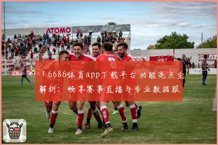 「6686体育app下载平台功能亮点全解析：畅享赛事直播与专业数据服务」