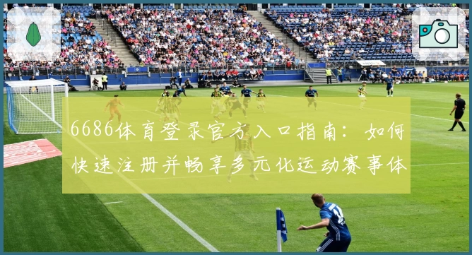 6686体育登录官方入口指南:如何快速注册并畅享多元化运动赛事体验