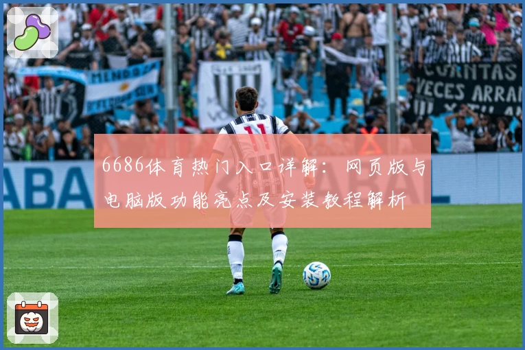 6686体育热门入口详解：网页版与电脑版功能亮点及安装教程解析