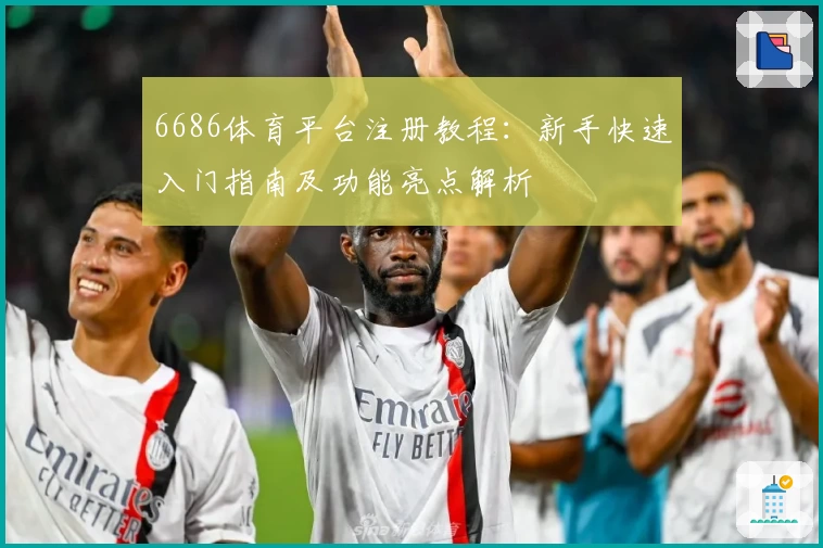 6686体育平台注册教程：新手快速入门指南及功能亮点解析