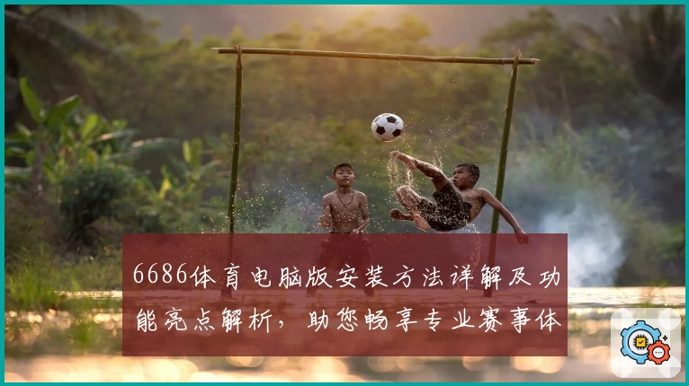 6686体育电脑版安装方法详解及功能亮点解析，助您畅享专业赛事体验
