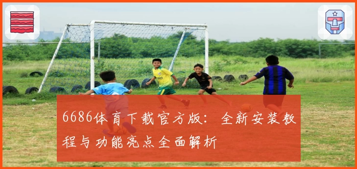 6686体育下载官方版：全新安装教程与功能亮点全面解析