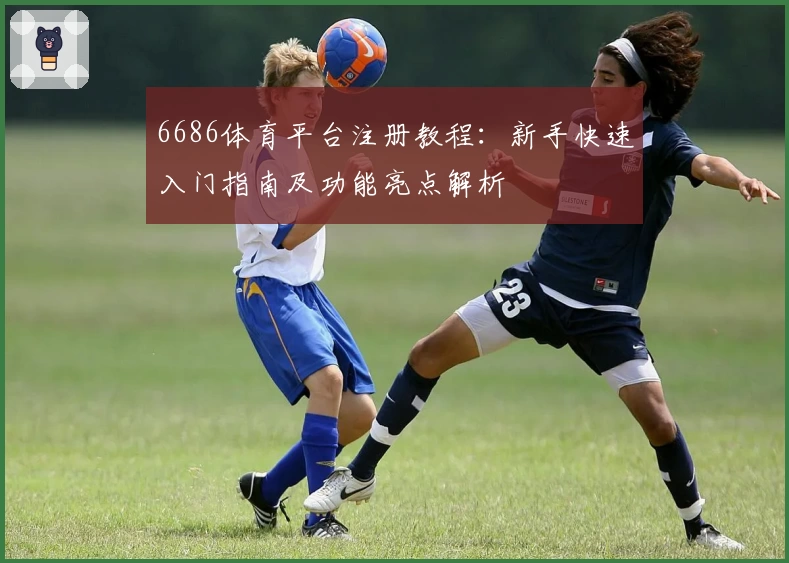 6686体育平台注册教程:新手快速入门指南及功能亮点解析