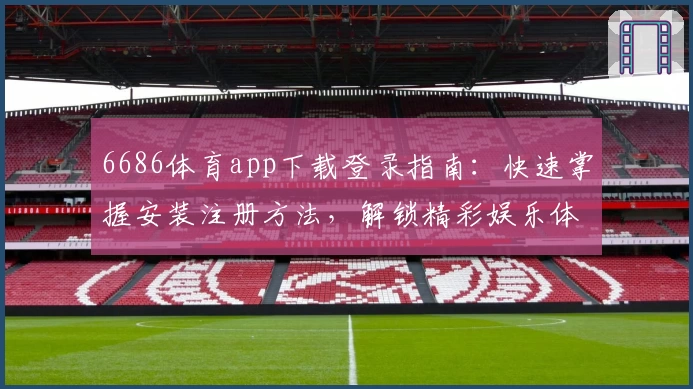 6686体育app下载登录指南:快速掌握安装注册方法,解锁精彩娱乐体验